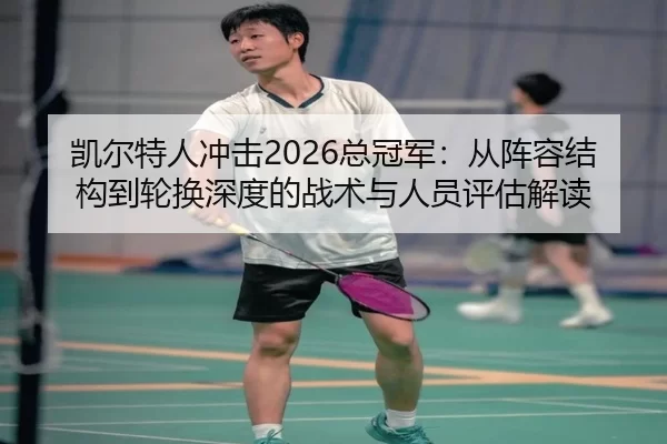 凯尔特人冲击2026总冠军：从阵容结构到轮换深度的战术与人员评估解读