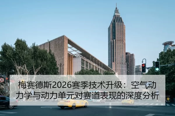 梅赛德斯2026赛季技术升级：空气动力学与动力单元对赛道表现的深度分析