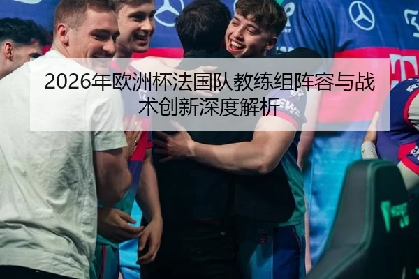 2026年欧洲杯法国队教练组阵容与战术创新深度解析