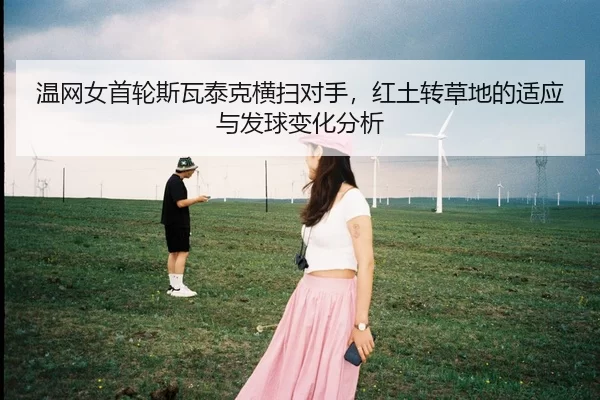 温网女首轮斯瓦泰克横扫对手，红土转草地的适应与发球变化分析