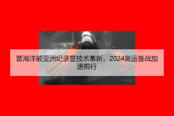 覃海洋破亚洲纪录显技术革新，2024奥运备战加速前行