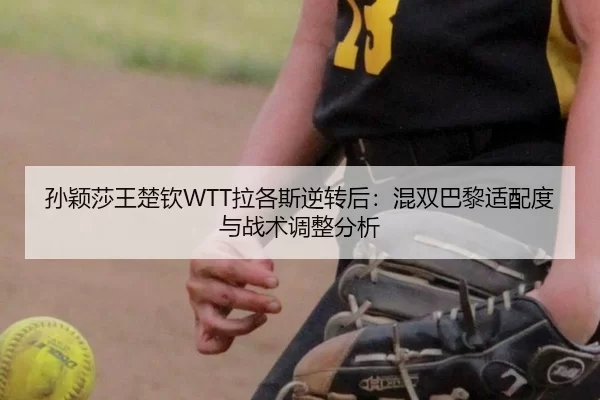 孙颖莎王楚钦WTT拉各斯逆转后：混双巴黎适配度与战术调整分析