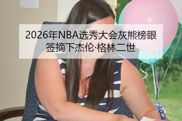 2026年NBA选秀大会灰熊榜眼签摘下杰伦·格林二世