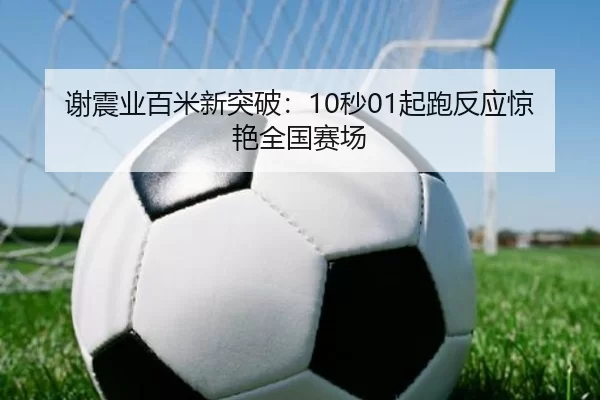 谢震业百米新突破：10秒01起跑反应惊艳全国赛场