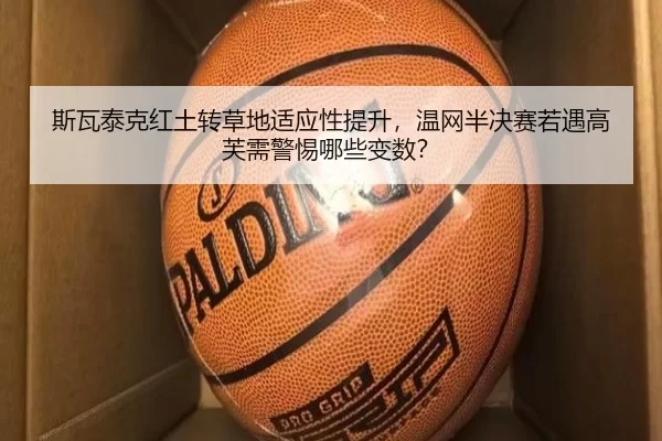 斯瓦泰克红土转草地适应性提升，温网半决赛若遇高芙需警惕哪些变数？