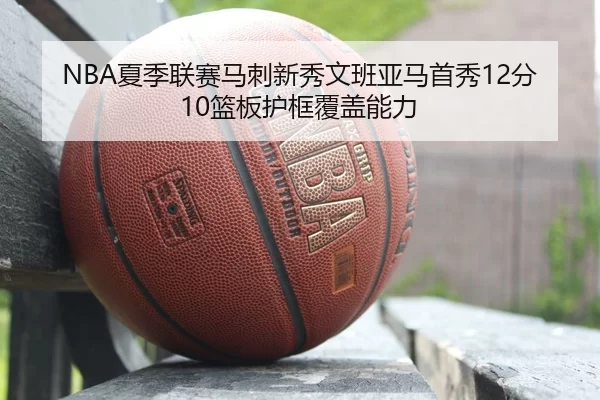 NBA夏季联赛马刺新秀文班亚马首秀12分10篮板护框覆盖能力